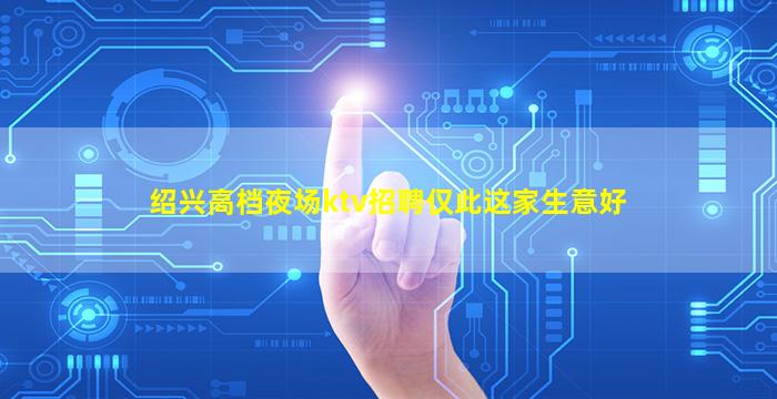 绍兴高档夜场ktv招聘仅此这家生意好